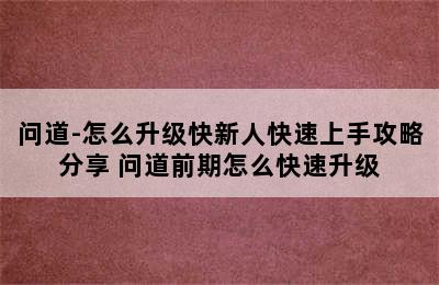 问道-怎么升级快新人快速上手攻略分享 问道前期怎么快速升级